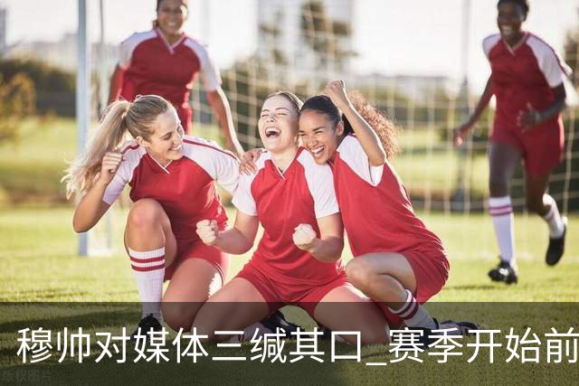 穆帅对媒体三缄其口 赛季开始前不会回答提问